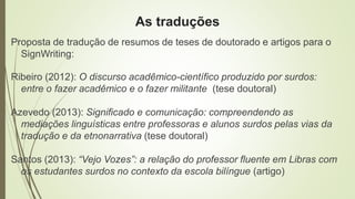As traduções 
Proposta de tradução de resumos de teses de doutorado e artigos para o 
SignWriting: 
Ribeiro (2012): O disc...