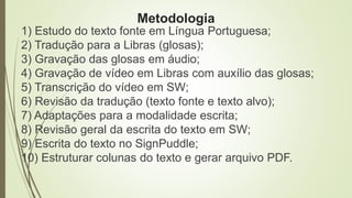 Metodologia 
1) Estudo do texto fonte em Língua Portuguesa; 
2) Tradução para a Libras (glosas); 
3) Gravação das glosas e...
