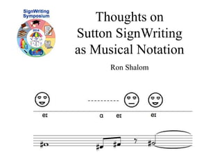 Thoughts on 
Sutton SignWriting 
as Musical Notation 
Ron Shalom 
 