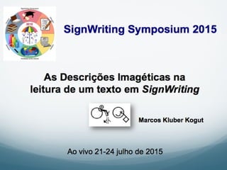As Descrições Imagéticas na
leitura de um texto em SignWriting
Marcos Kluber Kogut
Ao vivo 21-24 julho de 2015
SignWriting Symposium 2015
 