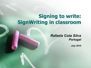 Signing to write:
SignWriting in classroom
Rafaela Cota Silva
Portugal
July 2015
 