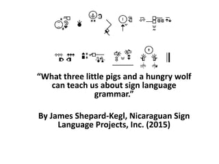 “What three little pigs and a hungry wolf
can teach us about sign language
grammar.”
By James Shepard-Kegl, Nicaraguan Sign
Language Projects, Inc. (2015)
 
