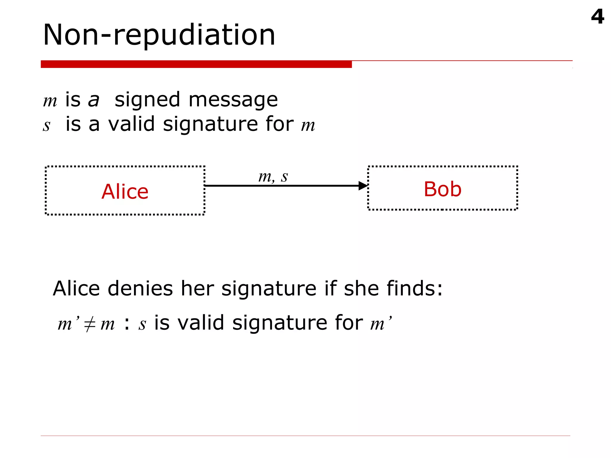 4
Non-repudiation
Alice Bob
m is a signed message
s is a valid signature for m
m, s
Alice denies her signature if she finds:
m’ ≠ m : s is valid signature for m’
 