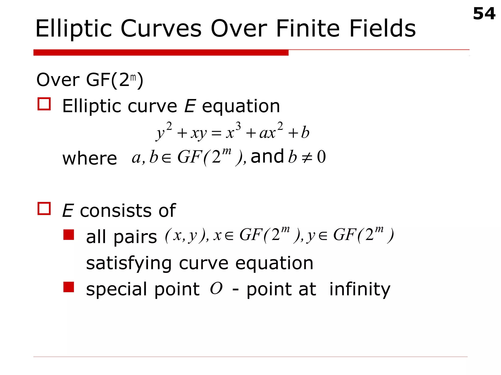 54
Elliptic Curves Over Finite Fields
Over GF(2m
)
 Elliptic curve E equation
where
 E consists of
 all pairs
satisfying curve equation
 special point - point at infinity
baxxxyy ++=+ 232
02 ≠∈ b),(GFb,a m
and
)(GFy),(GFx),y,x( mm
22 ∈∈
Ο
 