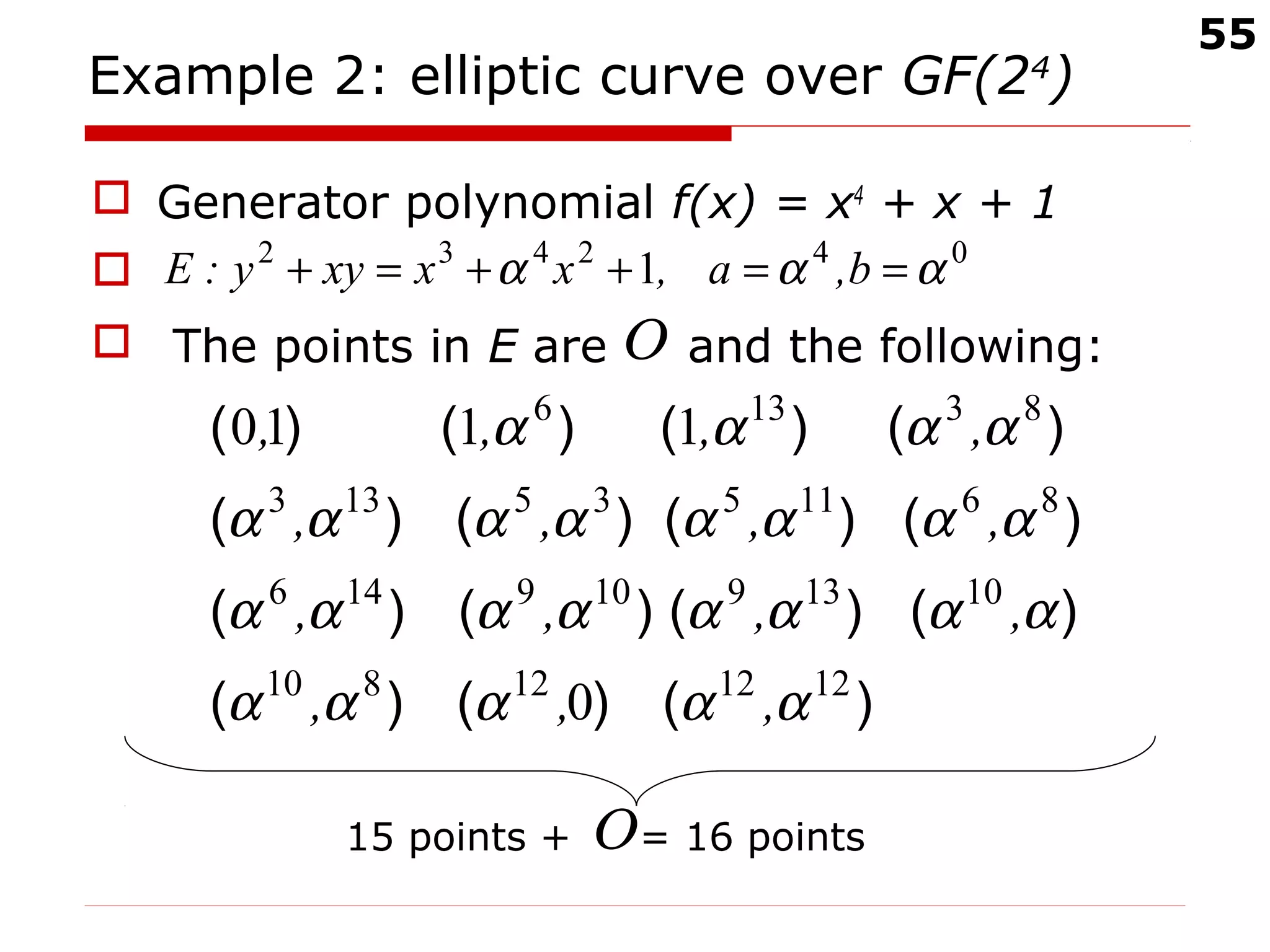 55
Example 2: elliptic curve over GF(24
)
 Generator polynomial f(x) = x4
+ x + 1

 The points in E are and the following:
15 points + = 16 points
042432
1 ααα ==++=+ b,a,xxxyy:E
Ο
Ο
)()()(
)()()()(
)()()()(
)()()()(
121212810
10139109146
8611535133
83136
0
1110
ααααα
αααααααα
αααααααα
αααα
,,,
,,,,
,,,,
,,,,
 