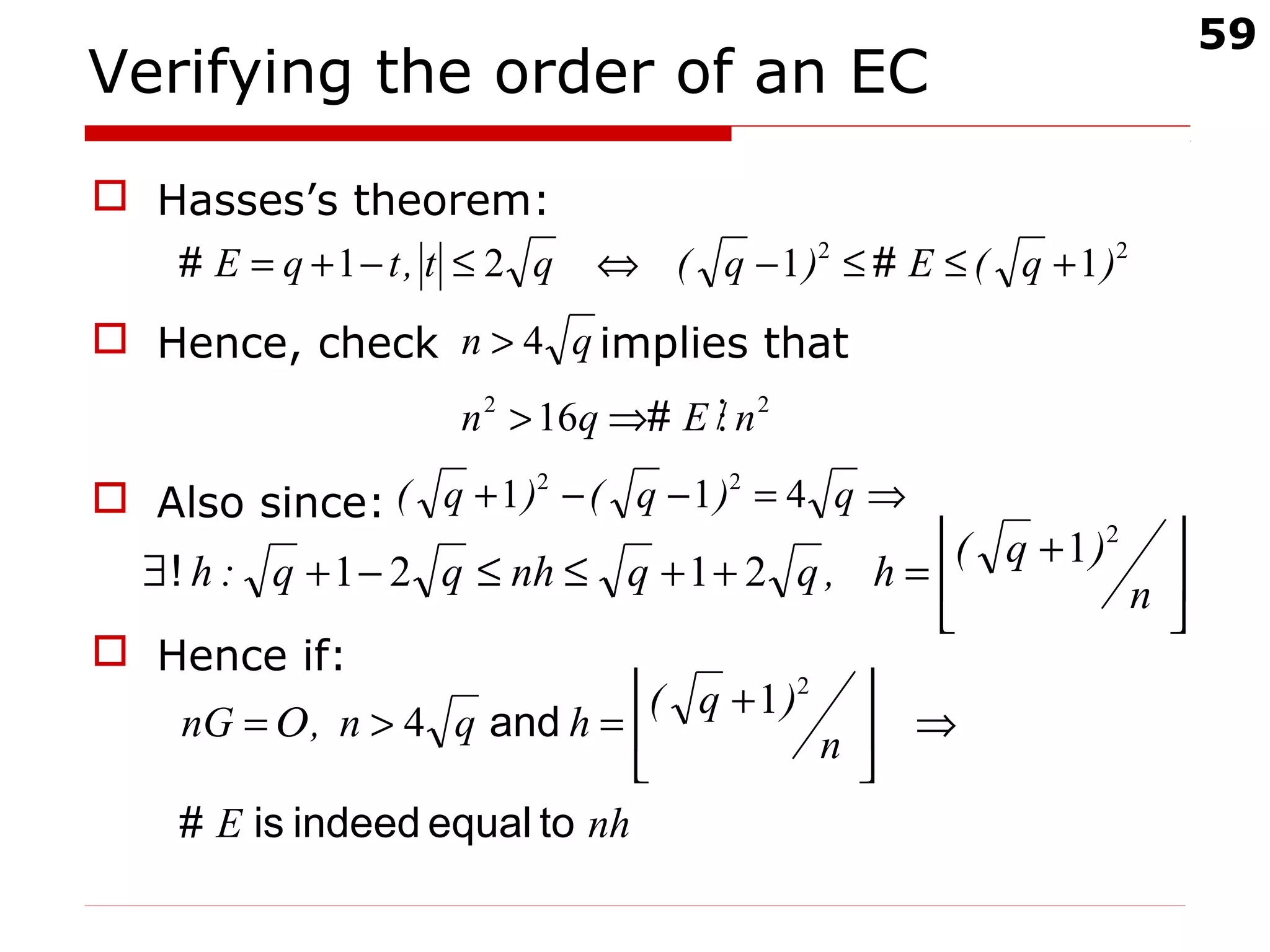 59
Verifying the order of an EC
 Hasses’s theorem:
 Hence, check implies that
 Also since:
 Hence if:
22
1121 )q(E)q(qt,tqE +≤≤−⇔≤−+= ##
qn 4>
22
16 nEqn /⇒> #





 +
=++≤≤−+∃
n
)q(
h,qqnhqq:h
2
1
2121!
⇒=−−+ q)q()q( 411 22
nhE
n
)q(
hqn,nG
toequalindeedis#
and ⇒




 +
=>=
2
1
4Ο
 