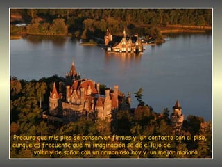 Procuro que mis pies se conserven firmes y en contacto con el piso,
aunque es frecuente que mi imaginación se dé el lujo de
       volar y de soñar con un armonioso hoy y un mejor mañana .
 