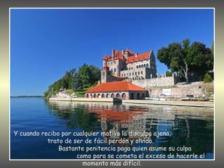 Y cuando recibo por cualquier motivo la disculpa ajena,
           trato de ser de fácil perdón y olvido.
               Bastante penitencia paga quien asume su culpa
                     como para se cometa el exceso de hacerle el
                       momento más difícil.
 