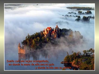 Sueño con una vejez acompañada,
 en donde la mano de ella sea mi guía
                      y donde la mía sea su sostén.
 