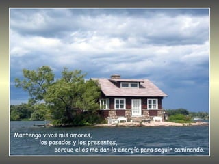 Mantengo vivos mis amores,
       los pasados y los presentes,
             porque ellos me dan la energía para seguir caminando.
 