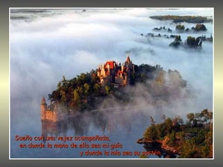 Sueño con una vejez acompañada,  en donde la mano de ella sea mi guía  y donde la mía sea su sostén.   