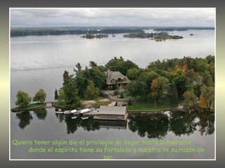 Quiero tener algún día el privilegio de llegar hasta lo más alto,  donde el espíritu tiene su fortaleza y nuestra fe su razón de ser.  