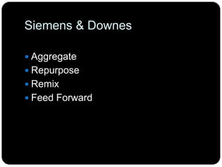 Siemens & Downes
 Aggregate
 Repurpose
 Remix
 Feed Forward
 