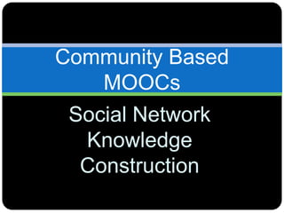 Social Network
Knowledge
Construction
Community Based
MOOCs
 