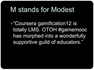 M stands for Modest
“Coursera gamification12 is
totally LMS. OTOH #gamemooc
has morphed into a wonderfully
supportive guild of educators.”
 