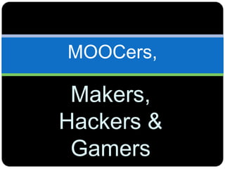 MOOCers,
Makers,
Hackers &
Gamers
 