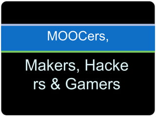 MOOCers,
Makers, Hacke
rs & Gamers
 