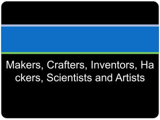 Makers, Crafters, Inventors, Ha
ckers, Scientists and Artists
 