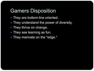 Gamers Disposition
 They are bottom-line oriented.
 They understand the power of diversity.
 They thrive on change.
 They see learning as fun.
 They marinate on the "edge."
 