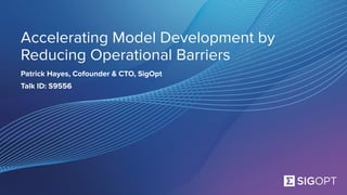 Accelerating Model Development by
Reducing Operational Barriers
Patrick Hayes, Cofounder & CTO, SigOpt
Talk ID: S9556
 