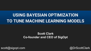 USING BAYESIAN OPTIMIZATION
TO TUNE MACHINE LEARNING MODELS
Scott Clark
Co-founder and CEO of SigOpt
scott@sigopt.com @DrScottClark
 