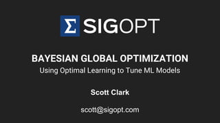 BAYESIAN GLOBAL OPTIMIZATION
Using Optimal Learning to Tune ML Models
Scott Clark
scott@sigopt.com
 