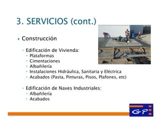 }  Construcción
◦  Edificación de Vivienda:
–  Plataformas
–  Cimentaciones
–  Albañilería
–  Instalaciones Hidráulica, Sanitaria y Eléctrica
–  Acabados (Pasta, Pinturas, Pisos, Plafones, etc)
◦  Edificación de Naves Industriales:
–  Albañilería
–  Acabados
 