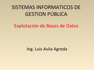 SISTEMAS INFORMATICOS DE
     GESTION PÚBLICA

Explotación de Bases de Datos



     Ing. Luis Avila Agreda
 