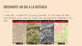 ORUXMAPS: UN SIG A LA BUTXACA
L’app per a Android Oruxmaps permet la càrrega de wms,
funcionant així com un visor de cartografia semblant als
SIG.
 