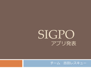 SIGPO
チーム 吉田レスキュー
アプリ発表
 