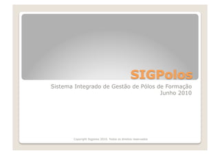 Sistema Integrado de Gestão de Pólos de Formação
                                      Junho 2010




       Copyright Sigpolos 2010. Todos os direitos reservados
 