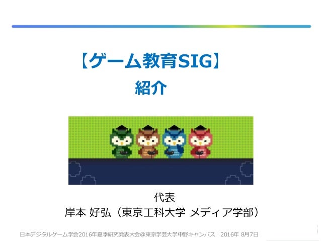 【ゲーム教育SIG】
紹介
代表
岸本 好弘（東京工科大学 メディア学部）
日本デジタルゲーム学会2016年夏季研究発表大会@東京学芸大学中野キャンパス 2016年 8月7日
 