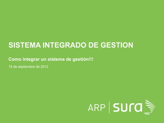 SISTEMA INTEGRADO DE GESTION
Como integrar un sistema de gestión!!!
15 de septiembre de 2012




                                         ARP SURA
 