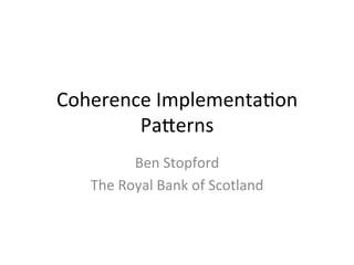 Coherence	
  Implementa/on	
  
        Pa1erns	
  
             Ben	
  Stopford	
  
    The	
  Royal	
  Bank	
  of	
  Scotland	
  
 