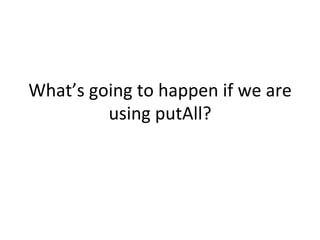 What’s	
  going	
  to	
  happen	
  if	
  we	
  are	
  
            using	
  putAll?	
  
 