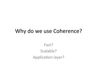 Why	
  do	
  we	
  use	
  Coherence?	
  

                Fast?	
  
              Scalable?	
  
          Applica/on	
  la...
