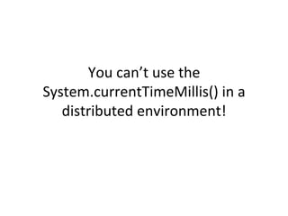 You	
  can’t	
  use	
  the	
  
System.currentTimeMillis()	
  in	
  a	
  
   distributed	
  environment!	
  
 