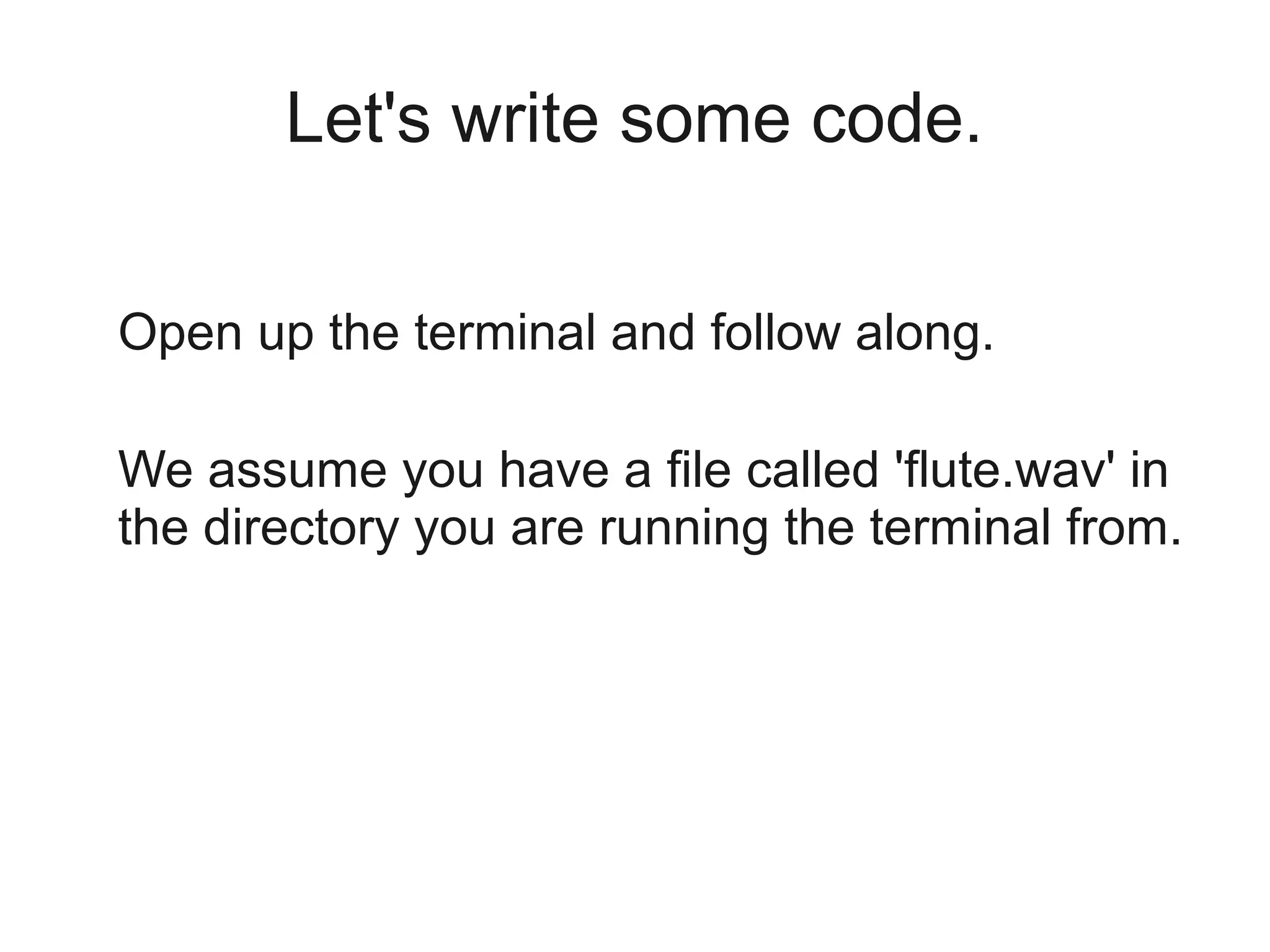 Let's write some code.

Open up the terminal and follow along.

We assume you have a file called 'flute.wav' in
the directory you are running the terminal from.
 