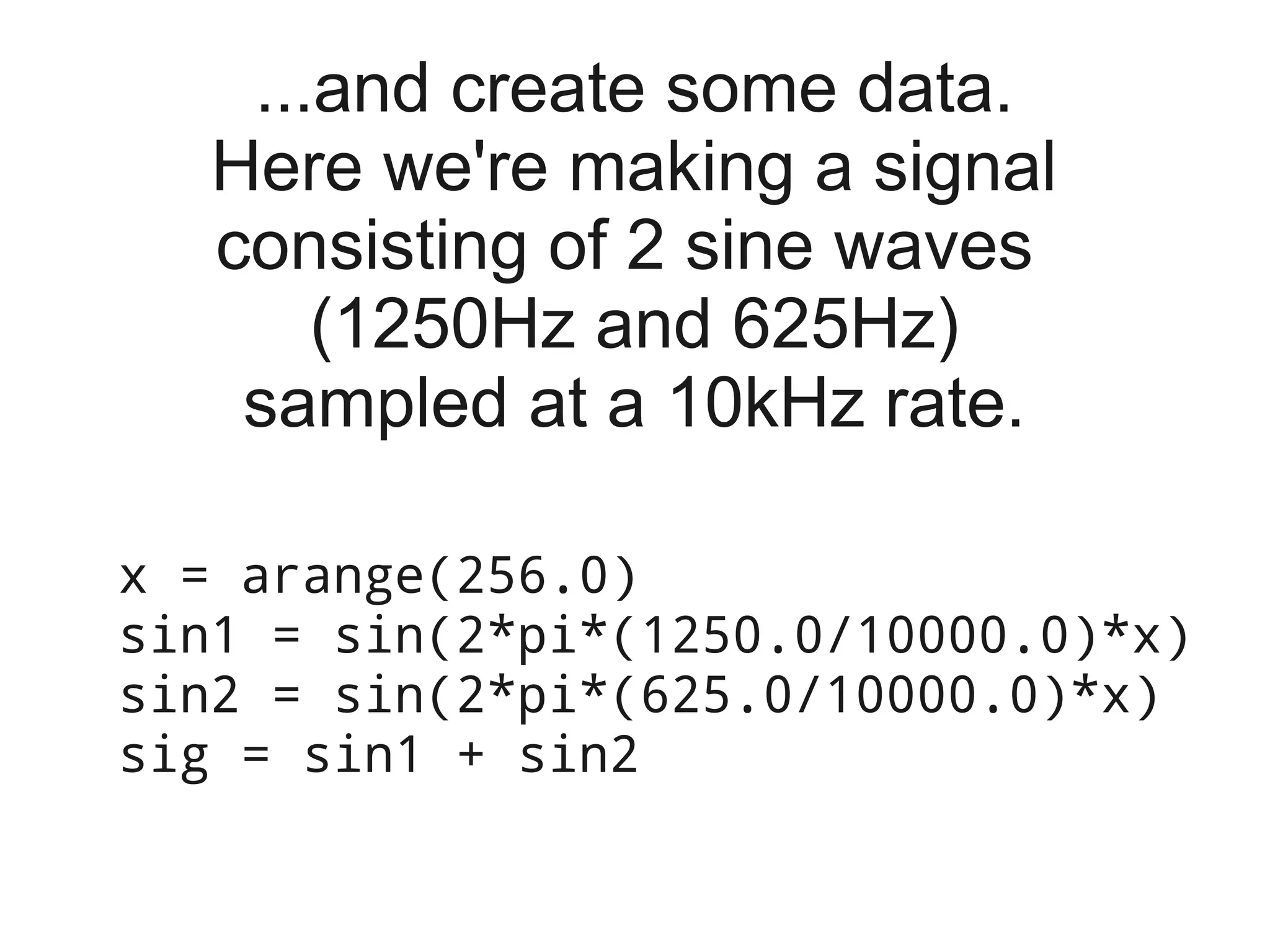 ...and create some data.
   Here we're making a signal
   consisting of 2 sine waves
       (1250Hz and 625Hz)
    sampled at a 10kHz rate.

x = arange(256.0)
sin1 = sin(2*pi*(1250.0/10000.0)*x)
sin2 = sin(2*pi*(625.0/10000.0)*x)
sig = sin1 + sin2
 