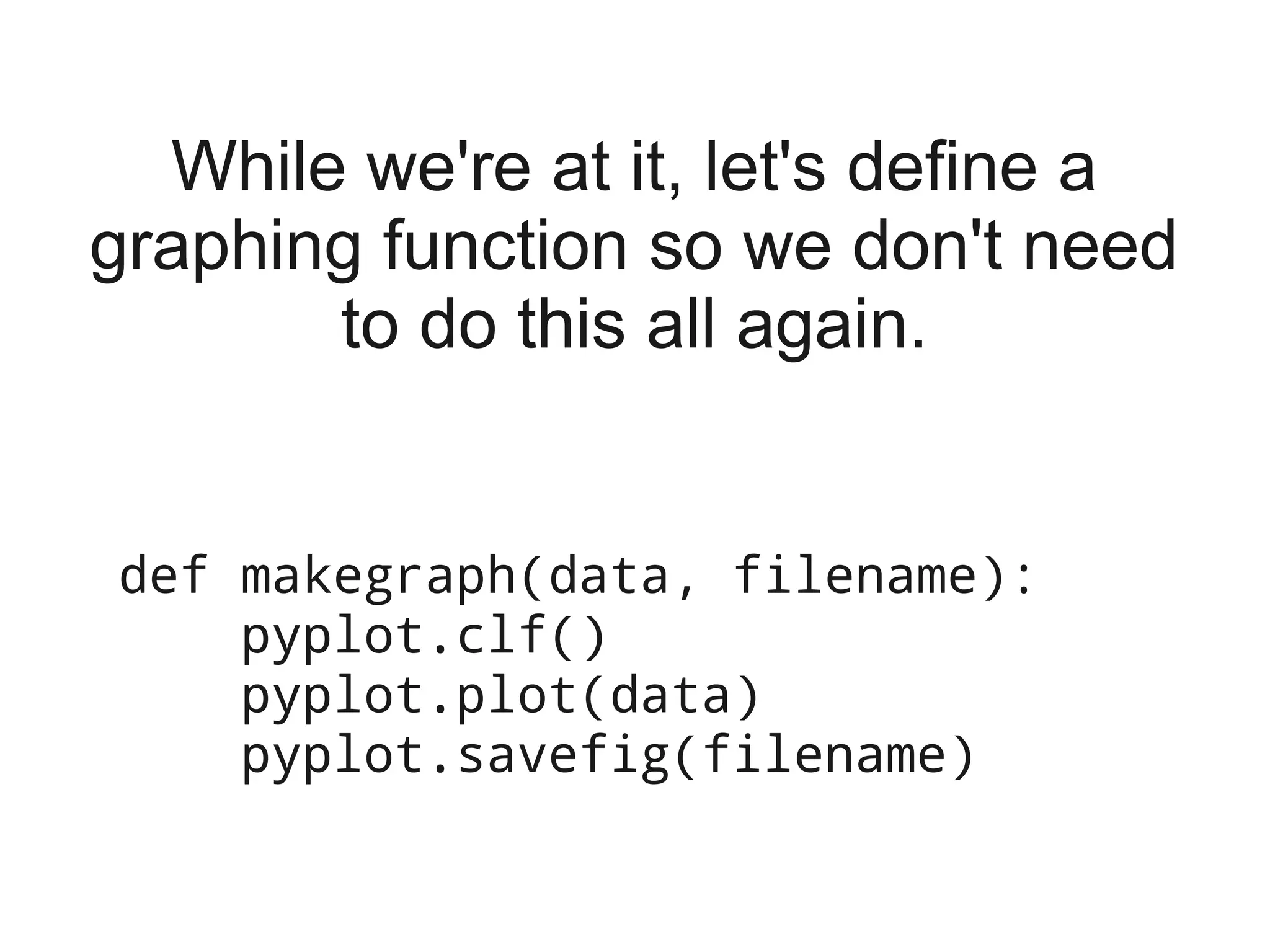 While we're at it, let's define a
graphing function so we don't need
       to do this all again.


def makegraph(data, filename):
    pyplot.clf()
    pyplot.plot(data)
    pyplot.savefig(filename)
 