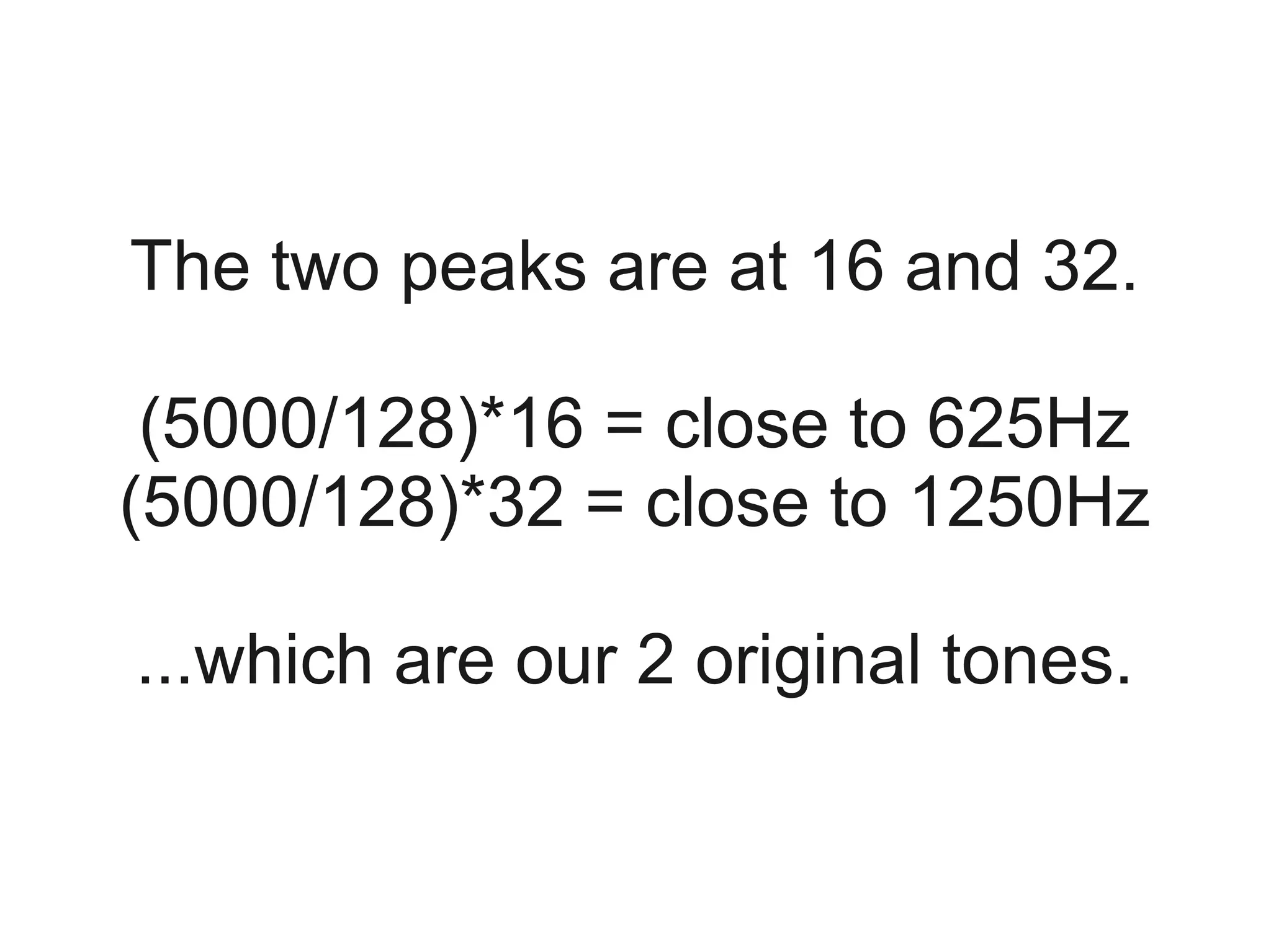 The two peaks are at 16 and 32.

 (5000/128)*16 = close to 625Hz
(5000/128)*32 = close to 1250Hz

...which are our 2 original tones.
 