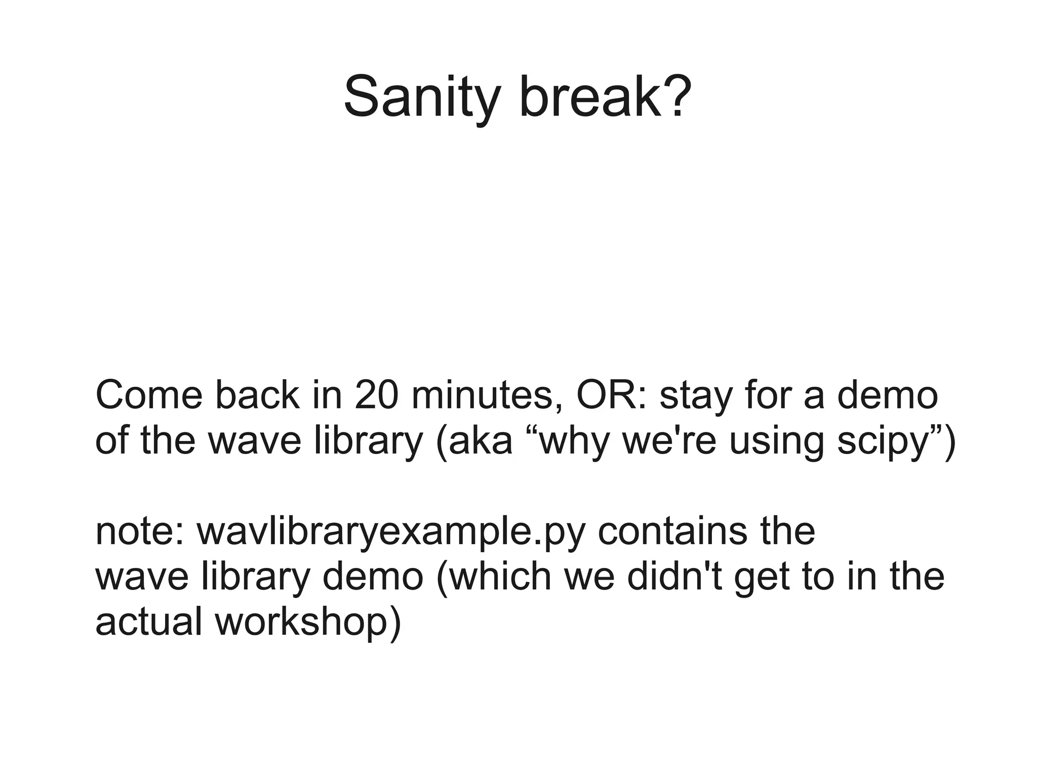 Sanity break?




Come back in 20 minutes, OR: stay for a demo
of the wave library (aka “why we're using scipy”)

note: wavlibraryexample.py contains the
wave library demo (which we didn't get to in the
actual workshop)
 