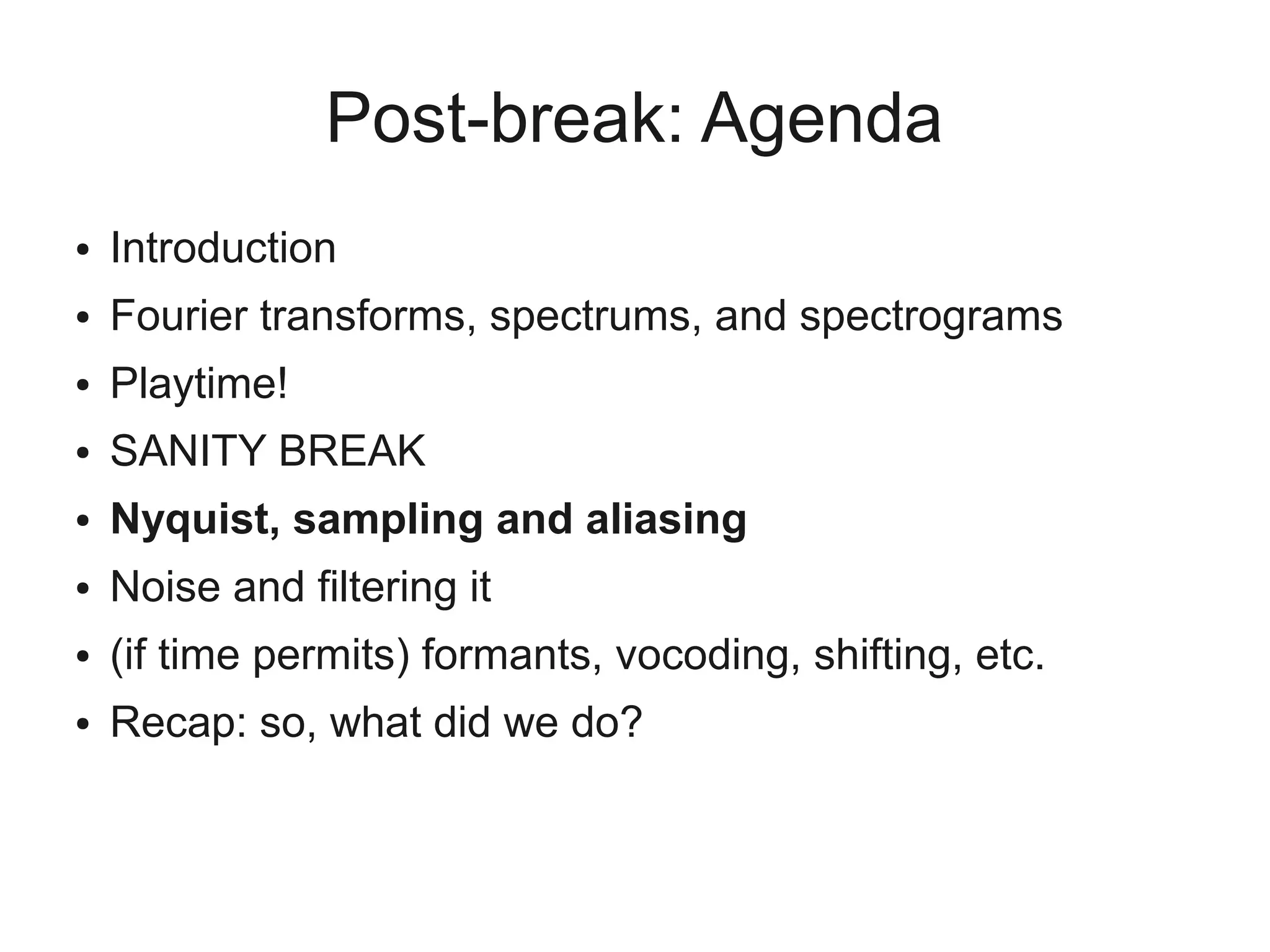 Post-break: Agenda
●   Introduction
●   Fourier transforms, spectrums, and spectrograms
●   Playtime!
●   SANITY BREAK
●   Nyquist, sampling and aliasing
●   Noise and filtering it
●   (if time permits) formants, vocoding, shifting, etc.
●   Recap: so, what did we do?
 