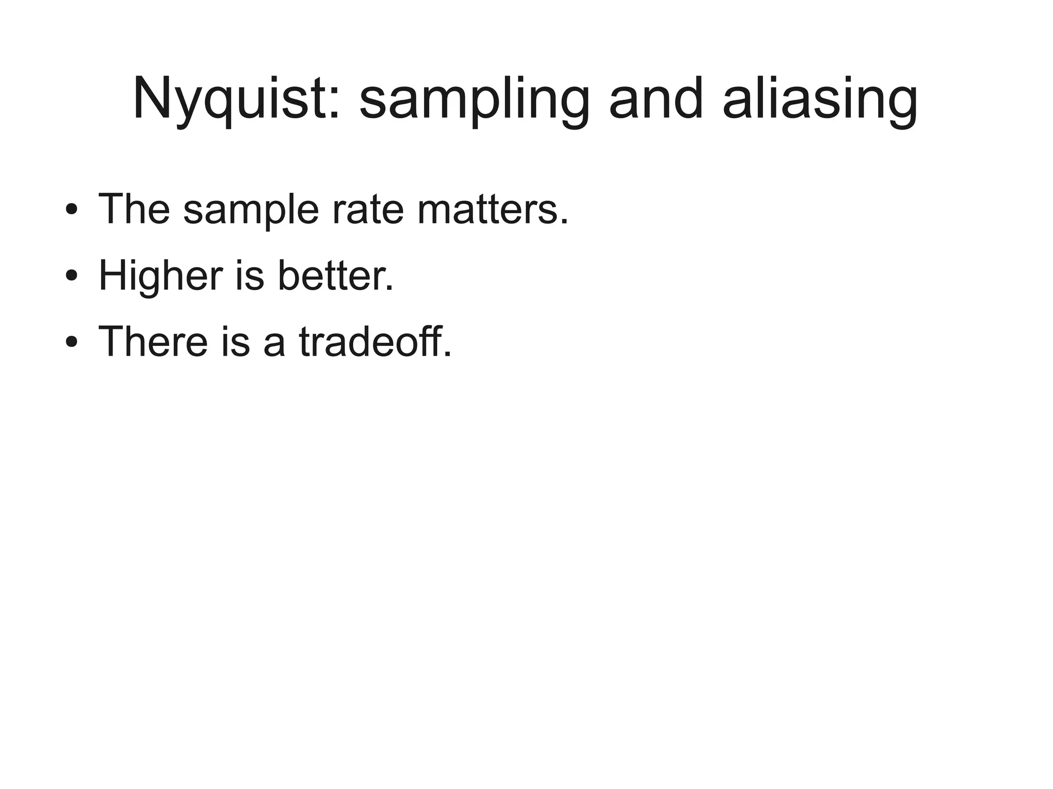 Nyquist: sampling and aliasing
●   The sample rate matters.
●   Higher is better.
●   There is a tradeoff.
 