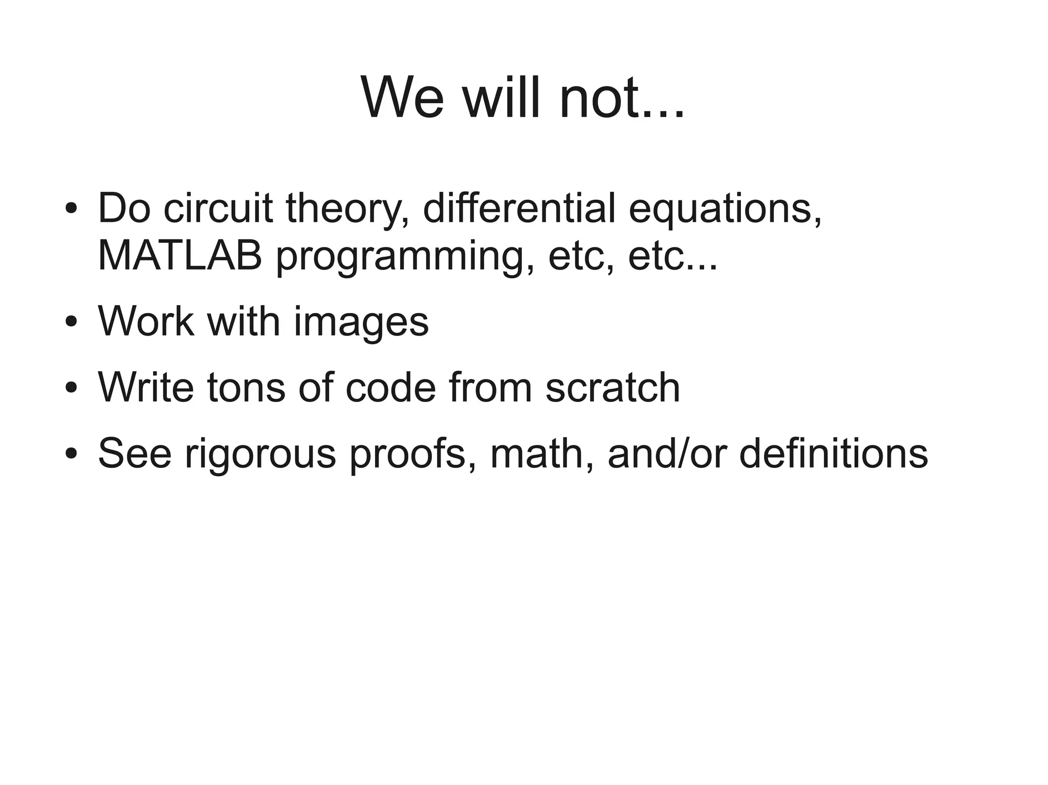 We will not...
●   Do circuit theory, differential equations,
    MATLAB programming, etc, etc...
●   Work with images
●   Write tons of code from scratch
●   See rigorous proofs, math, and/or definitions
 