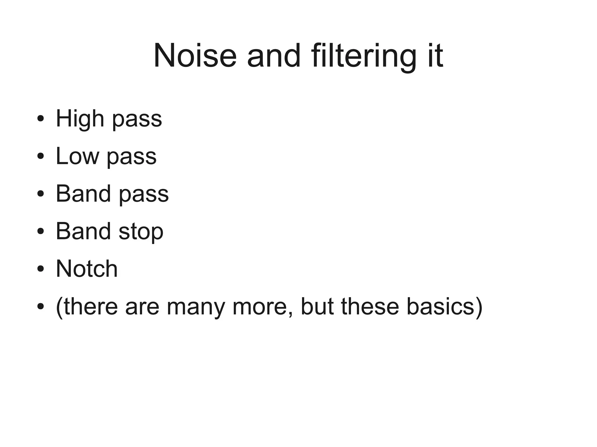 Noise and filtering it
●   High pass
●   Low pass
●   Band pass
●   Band stop
●   Notch
●   (there are many more, but these basics)
 