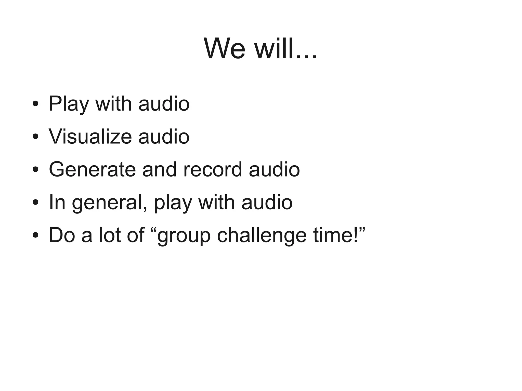 We will...
●   Play with audio
●   Visualize audio
●   Generate and record audio
●   In general, play with audio
●   Do a lot of “group challenge time!”
 