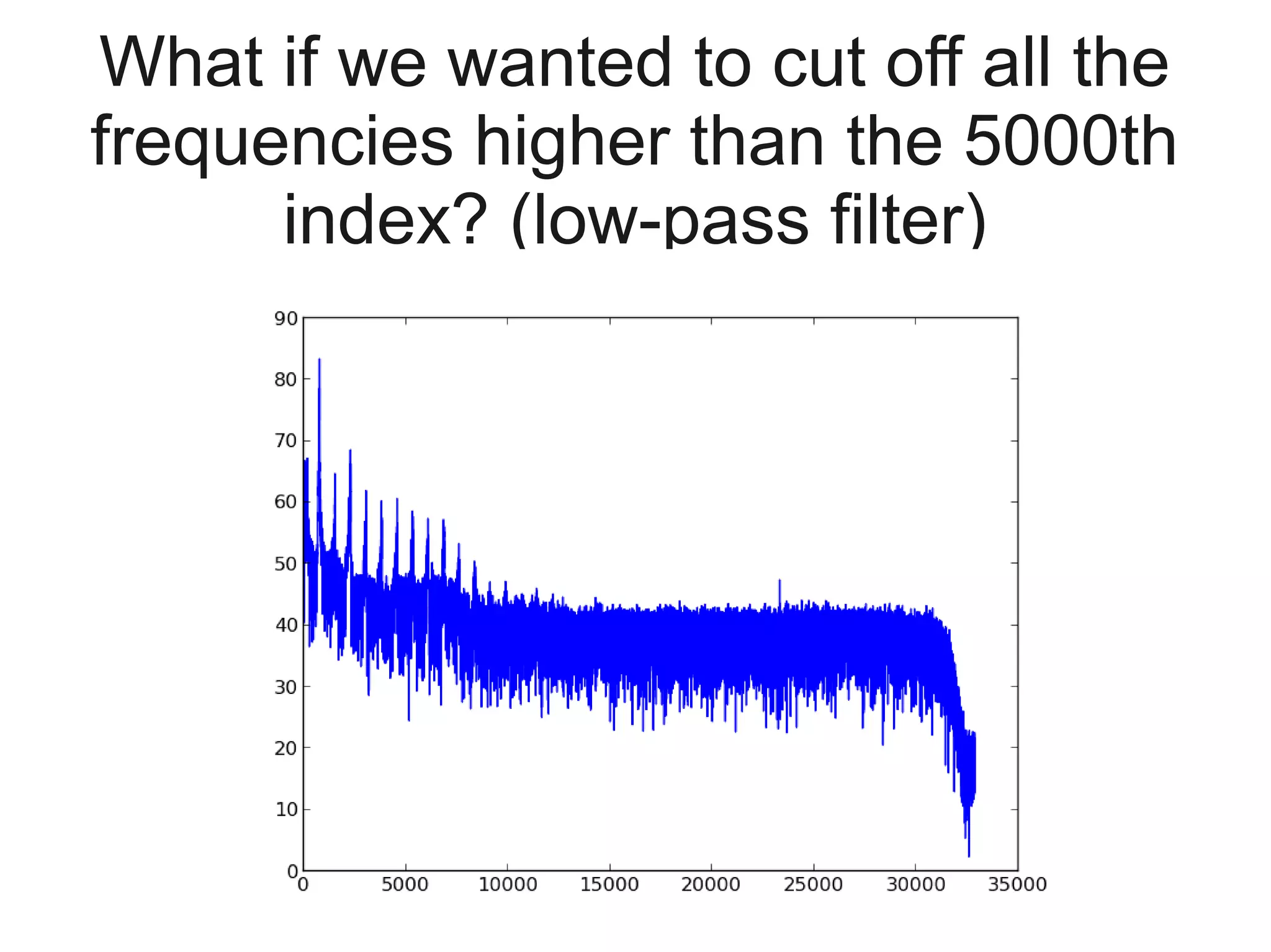 What if we wanted to cut off all the
frequencies higher than the 5000th
      index? (low-pass filter)
 