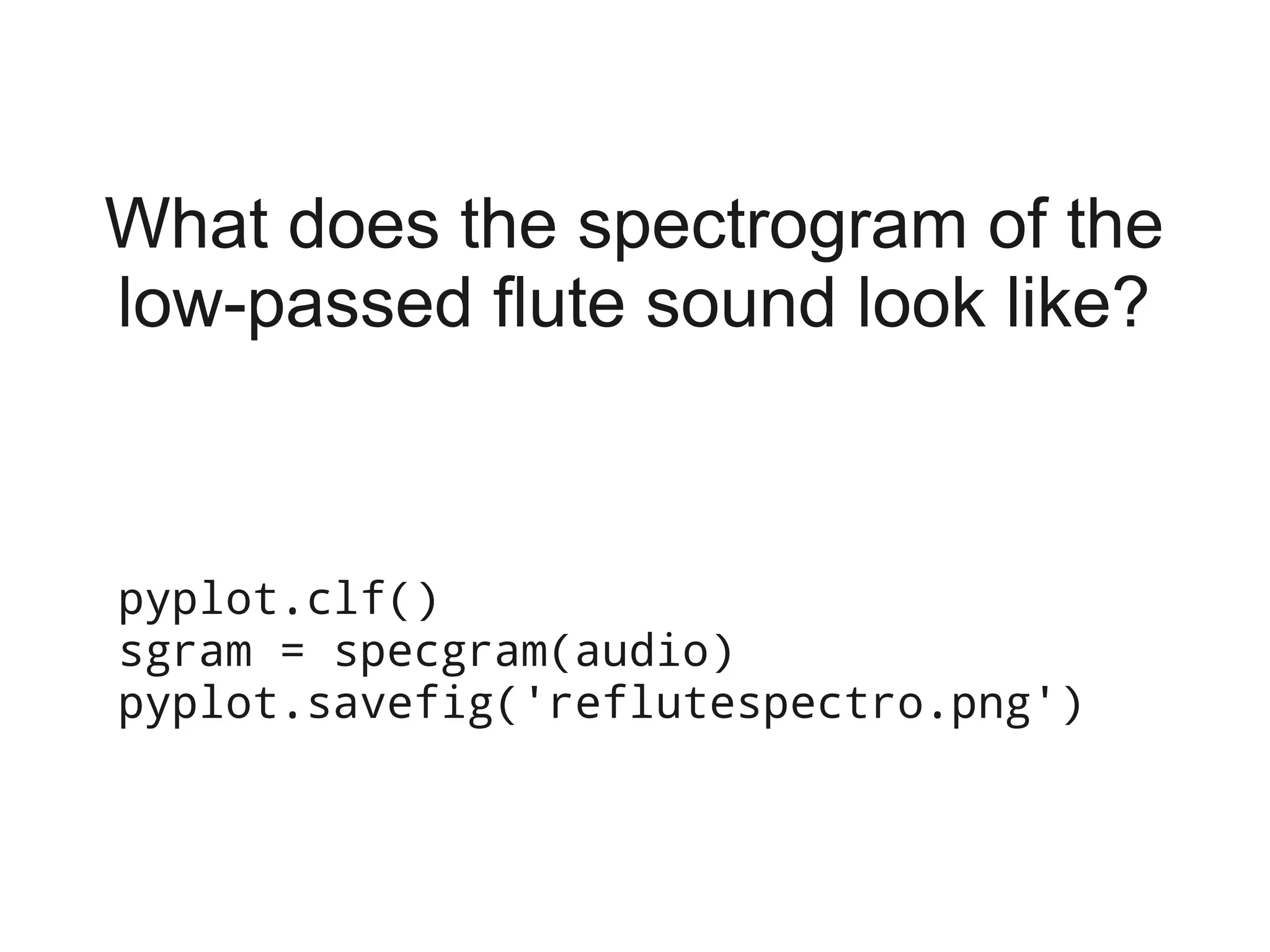 What does the spectrogram of the
low-passed flute sound look like?



pyplot.clf()
sgram = specgram(audio)
pyplot.savefig('reflutespectro.png')
 