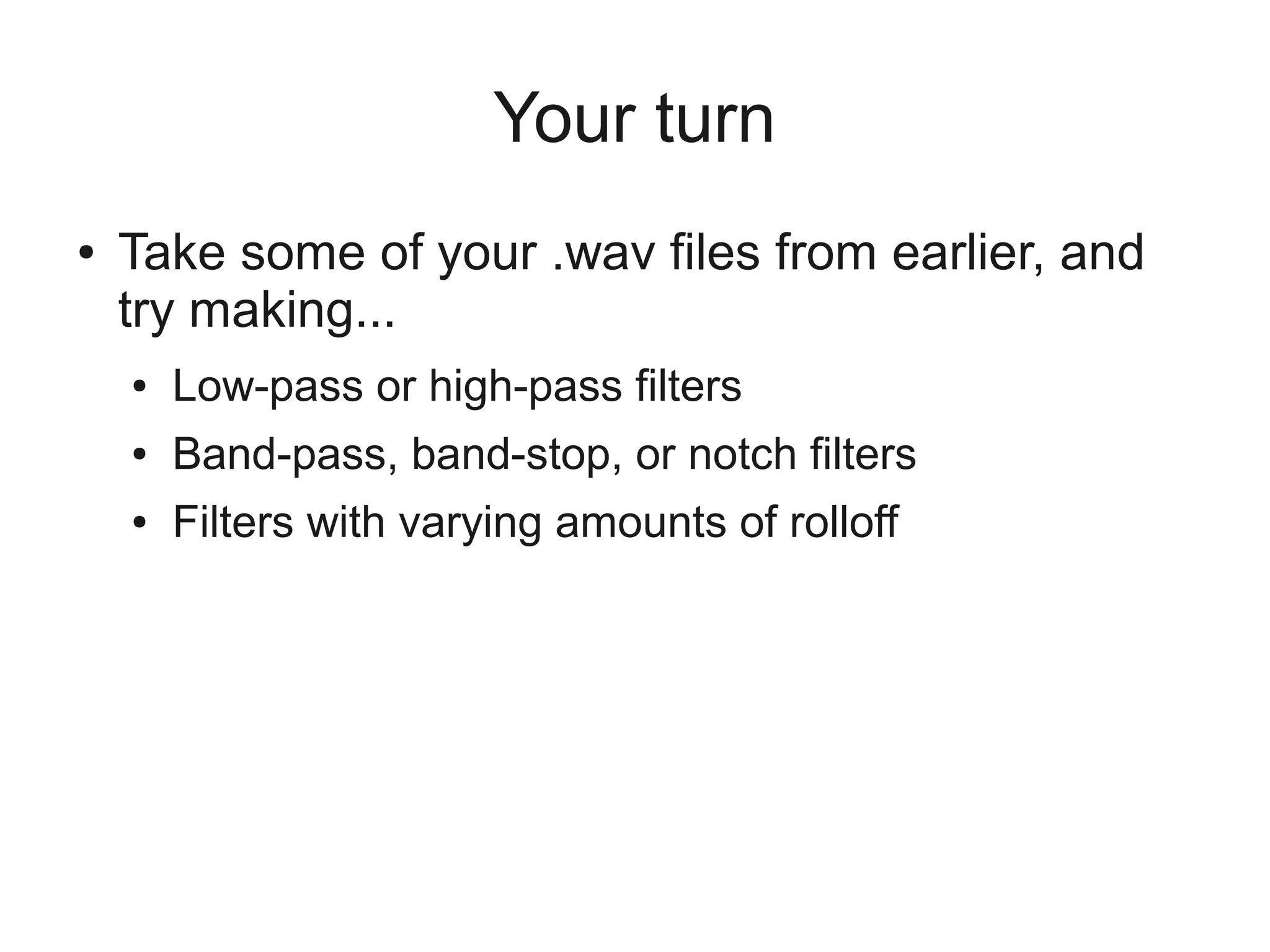 Your turn
●   Take some of your .wav files from earlier, and
    try making...
    ●   Low-pass or high-pass filters
    ●   Band-pass, band-stop, or notch filters
    ●   Filters with varying amounts of rolloff
 